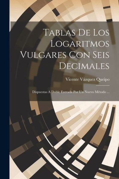Tablas De Los Logaritmos Vulgares Con Seis Decimales: Dispuestas A Doble Entrada Por Un Nuevo Método ... (Spanish Edition)