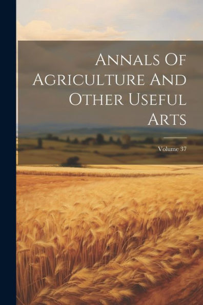 Annals Of Agriculture And Other Useful Arts; Volume 37