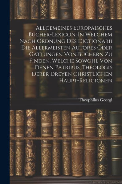 Allgemeines Europäisches Bücher-Lexicon, In Welchem Nach Ordnung Des Dictionarii Die Allermeisten Autores Oder Gattungen Von Büchern Zu Finden, Welche ... Derer Dreyen Christlichen Haupt-Religionen