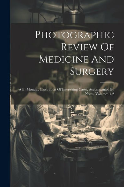 Photographic Review Of Medicine And Surgery: A Bi-Monthly Illustration Of Interesting Cases, Accompanied By Notes, Volumes 1-2