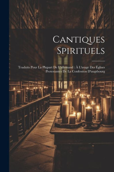 Cantiques Spirituels: Traduits Pour La Plupart De L'Allemand: À L'Usage Des Églises Protestantes De La Confession D'Augsbourg