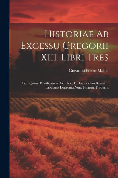 Historiae Ab Excessu Gregorii Xiii. Libri Tres: Sixti Quinti Pontificatum Complexi, Ex Interioribus Romanis Tabulariis Depromti Nunc Primum Prodeunt (Italian Edition)