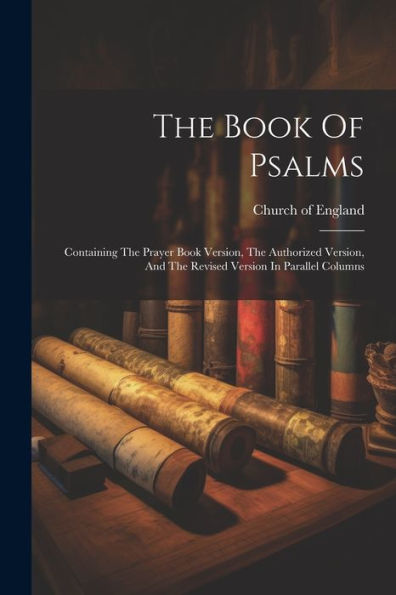 The Book Of Psalms: Containing The Prayer Book Version, The Authorized Version, And The Revised Version In Parallel Columns