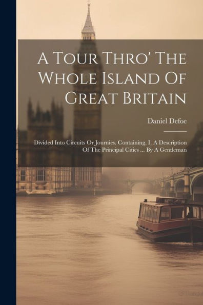 A Tour Thro' The Whole Island Of Great Britain: Divided Into Circuits Or Journies. Containing, I. A Description Of The Principal Cities ... By A Gentleman