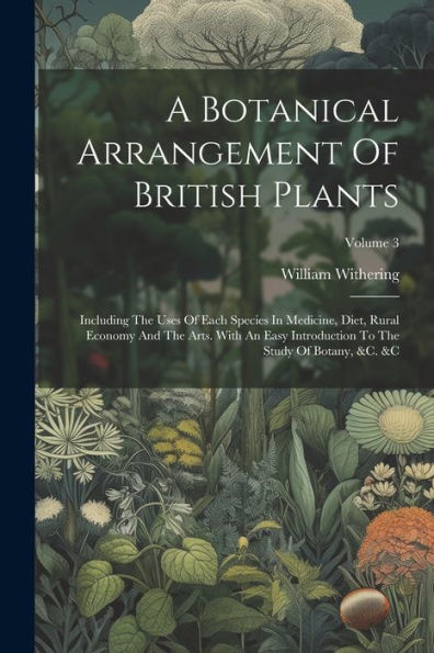 A Botanical Arrangement Of British Plants: Including The Uses Of Each Species In Medicine, Diet, Rural Economy And The Arts. With An Easy Introduction To The Study Of Botany, &C. &C; Volume 3