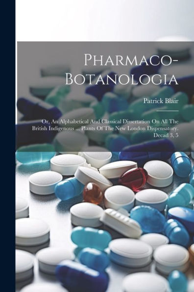 Pharmaco-Botanologia: Or, An Alphabetical And Classical Dissertation On All The British Indigenous ... Plants Of The New London Dispensatory. Decad 3, 5