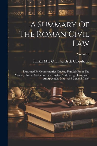 A Summary Of The Roman Civil Law: Illustrated By Commentaries On And Parallels From The Mosaic, Canon, Mohammedan, English And Foreign Law, With An Appendix, Map, And General Index; Volume 3