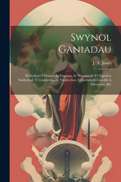 Swynol Ganiadau: Detholiad O Donau Ac Emynau At Wasanaeth Yr Ysgolion Sabbothol, Y Cymdeithasau Ymdrechol, Cyfarfodydd Gweddi A Dirwestol, &C