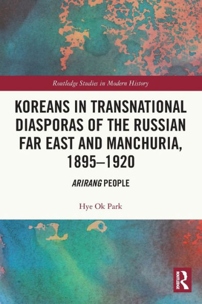 Koreans In Transnational Diasporas Of The Russian Far East And Manchuria, 1895–1920: Arirang People (Routledge Studies In Modern History)