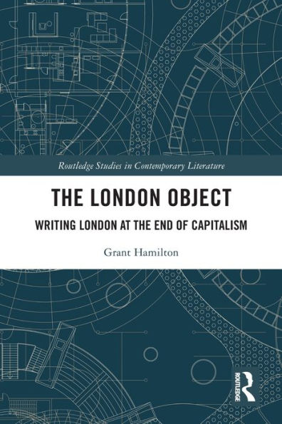 The London Object: Writing London At The End Of Capitalism (Routledge Studies In Contemporary Literature)
