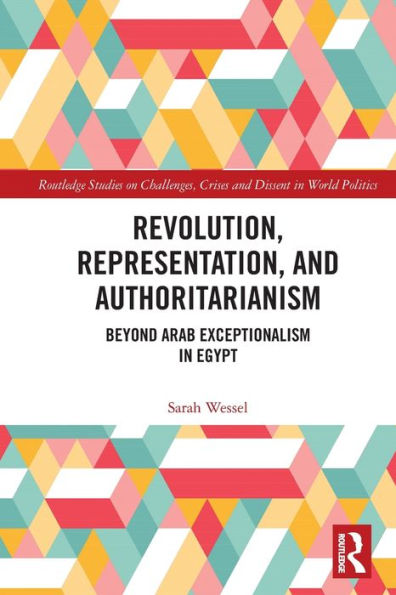 Revolution, Representation, And Authoritarianism: Beyond Arab Exceptionalism In Egypt (Routledge Studies On Challenges, Crises And Dissent In World Politics)