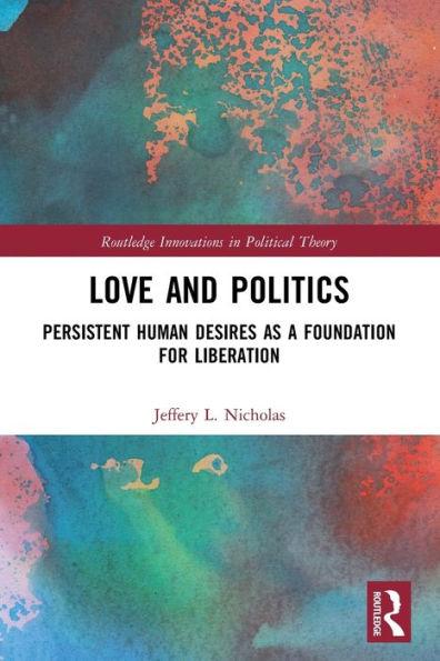 Love And Politics: Persistent Human Desires As A Foundation For Liberation (Routledge Innovations In Political Theory)