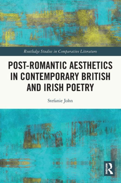 Post-Romantic Aesthetics In Contemporary British And Irish Poetry (Routledge Studies In Comparative Literature)