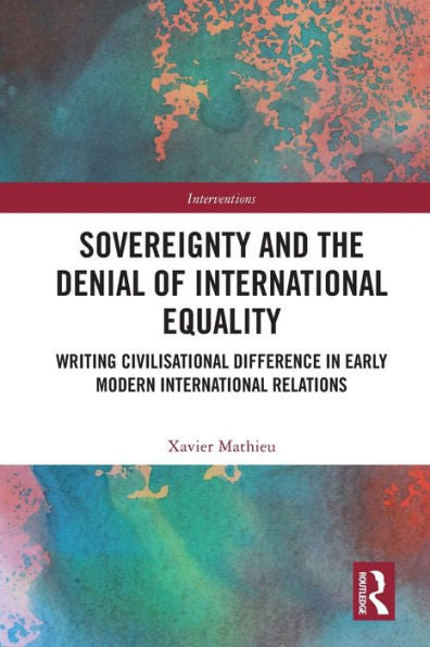Sovereignty And The Denial Of International Equality: Writing Civilisational Difference In Early Modern International Relations (Interventions)