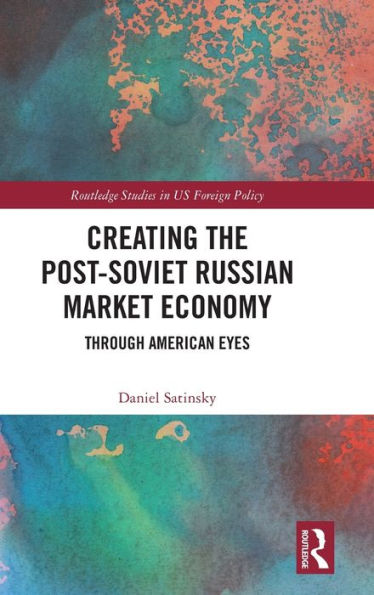 Creating The Post-Soviet Russian Market Economy (Routledge Studies In Us Foreign Policy)