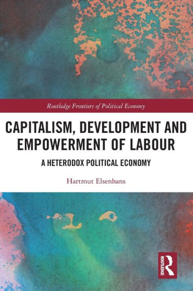 Capitalism, Development And Empowerment Of Labour: A Heterodox Political Economy (Routledge Frontiers Of Political Economy)