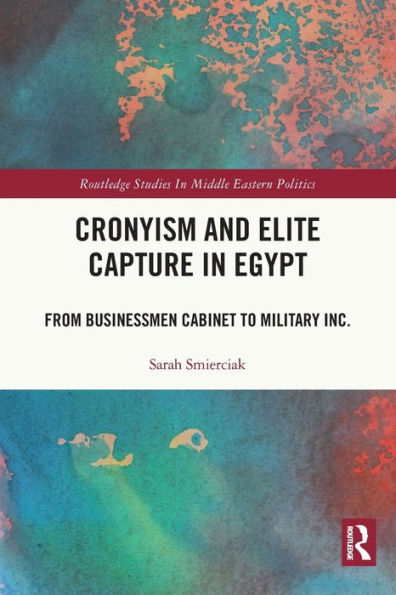 Cronyism And Elite Capture In Egypt: From Businessmen Cabinet To Military Inc. (Routledge Studies In Middle Eastern Politics)