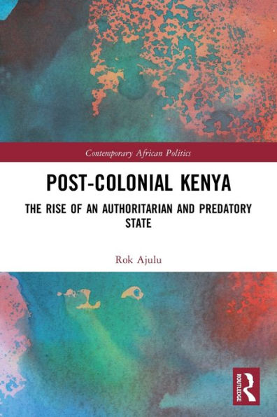 Post-Colonial Kenya: The Rise Of An Authoritarian And Predatory State (Contemporary African Politics)