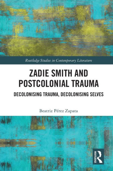 Zadie Smith And Postcolonial Trauma: Decolonising Trauma, Decolonising Selves (Routledge Studies In Contemporary Literature)