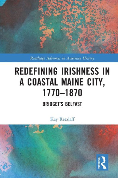 Redefining Irishness In A Coastal Maine City, 1770–1870: Bridget’S Belfast (Routledge Advances In American History)