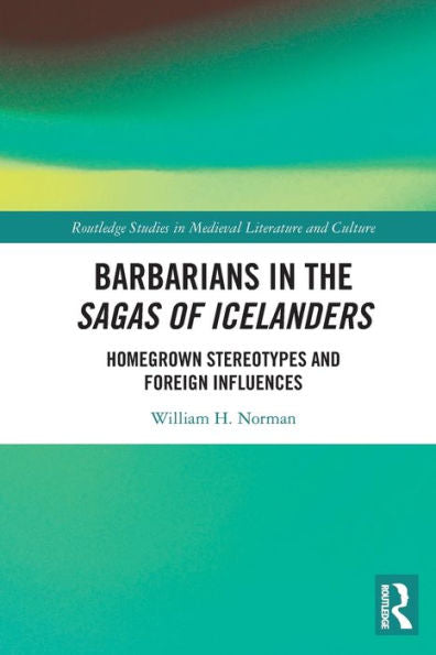 Barbarians In The Sagas Of Icelanders: Homegrown Stereotypes And Foreign Influences (Routledge Studies In Medieval Literature And Culture)