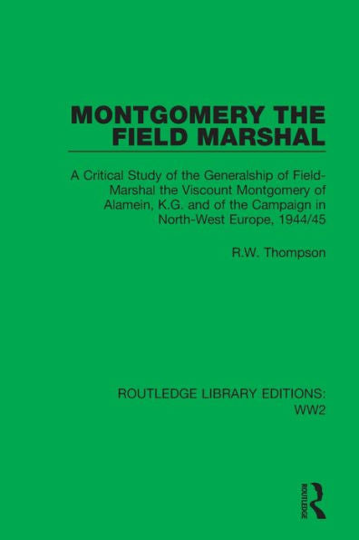 Montgomery The Field Marshal: A Critical Study Of The Generalship Of Field-Marshal The Viscount Montgomery Of Alamein, K.G. And Of The Campaign In ... 1944/45 (Routledge Library Editions: Ww2)
