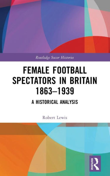 Female Football Spectators In Britain 1863-1939 (Routledge Soccer Histories)