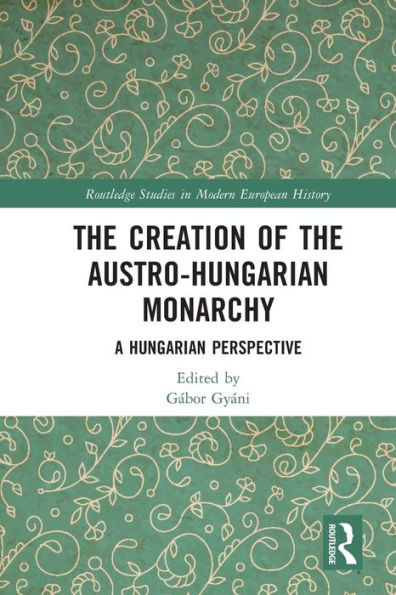 The Creation Of The Austro-Hungarian Monarchy: A Hungarian Perspective (Routledge Studies In Modern European History)