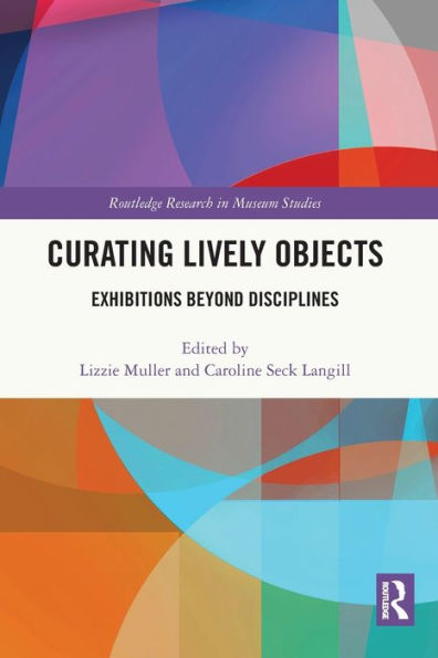 Curating Lively Objects: Exhibitions Beyond Disciplines (Routledge Research In Museum Studies)