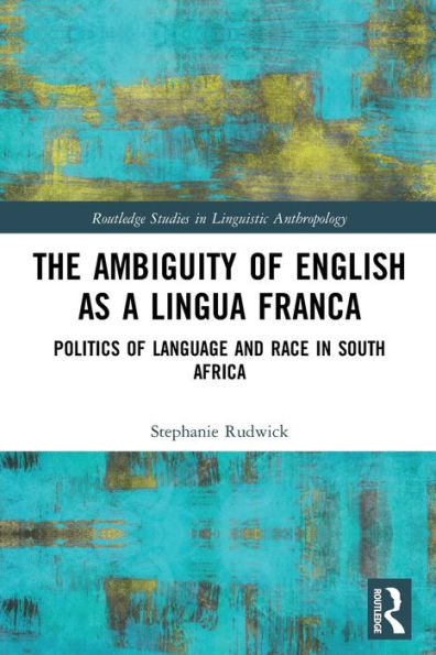 The Ambiguity Of English As A Lingua Franca: Politics Of Language And Race In South Africa (Routledge Studies In Linguistic Anthropology)