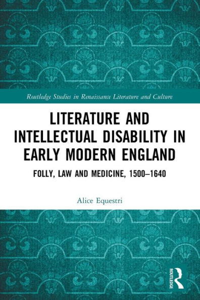 Literature And Intellectual Disability In Early Modern England: Folly, Law And Medicine, 1500-1640 (Routledge Studies In Renaissance Literature And Culture)