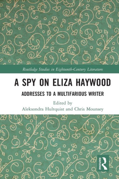 A Spy On Eliza Haywood: Addresses To A Multifarious Writer (Routledge Studies In Eighteenth-Century Literature)