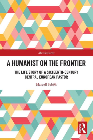 A Humanist On The Frontier: The Life Story Of A Sixteenth-Century Central European Pastor (Microhistories)