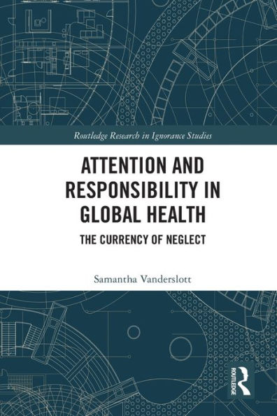 Attention And Responsibility In Global Health: The Currency Of Neglect (Routledge Research In Ignorance Studies)