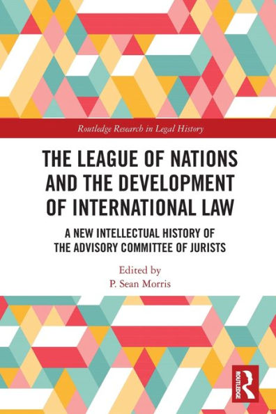 The League Of Nations And The Development Of International Law: A New Intellectual History Of The Advisory Committee Of Jurists (Routledge Research In Legal History)