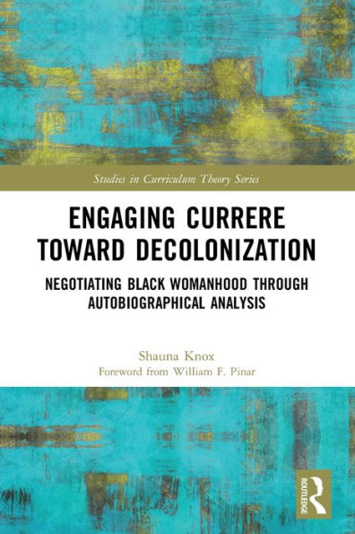 Engaging Currere Toward Decolonization: Negotiating Black Womanhood Through Autobiographical Analysis (Studies In Curriculum Theory Series)