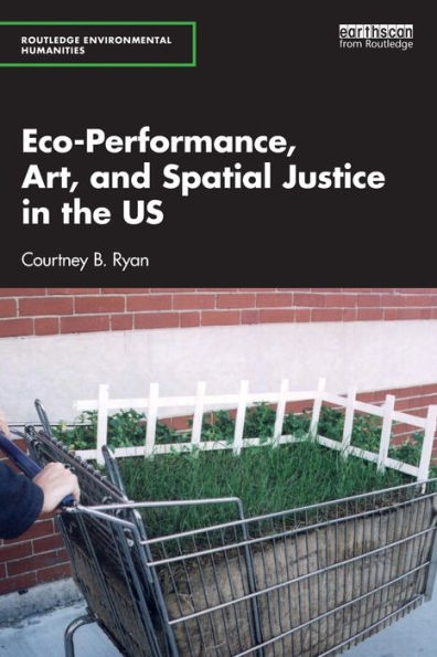 Eco-Performance, Art, And Spatial Justice In The Us (Routledge Environmental Humanities)