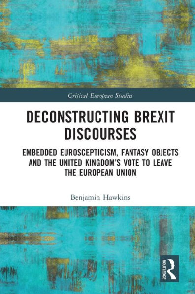 Deconstructing Brexit Discourses: Embedded Euroscepticism, Fantasy Objects And The United Kingdom’S Vote To Leave The European Union (Critical European Studies)