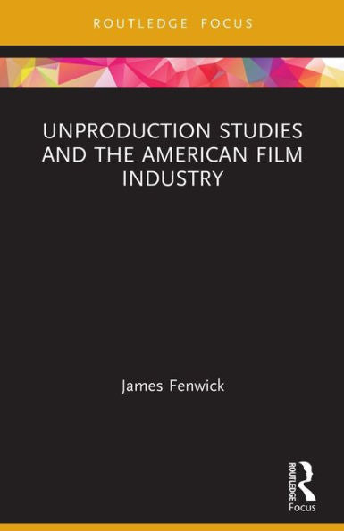 Unproduction Studies And The American Film Industry (Routledge Focus On Film Studies)