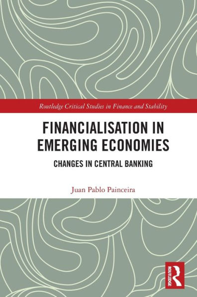 Financialisation In Emerging Economies: Changes In Central Banking (Routledge Critical Studies In Finance And Stability)