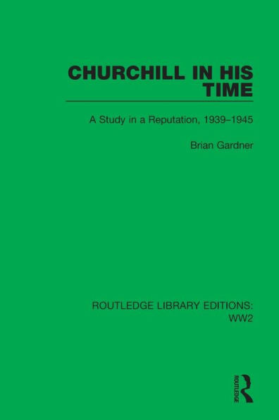 Churchill In His Time: A Study In A Reputation, 1939–1945 (Routledge Library Editions: Ww2)