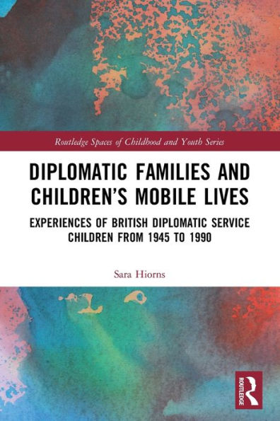 Diplomatic Families And Children’S Mobile Lives: Experiences Of British Diplomatic Service Children From 1945 To 1990 (Routledge Spaces Of Childhood And Youth Series)