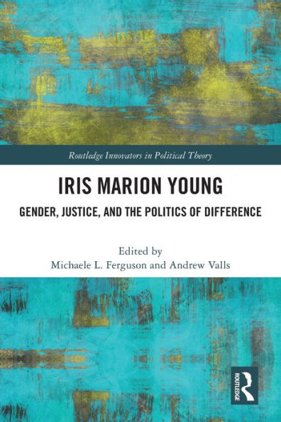Iris Marion Young: Gender, Justice, And The Politics Of Difference (Routledge Innovators In Political Theory)