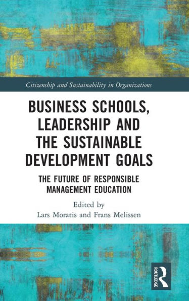 Business Schools, Leadership And The Sustainable Development Goals: The Future Of Responsible Management Education (Citizenship And Sustainability In Organizations)