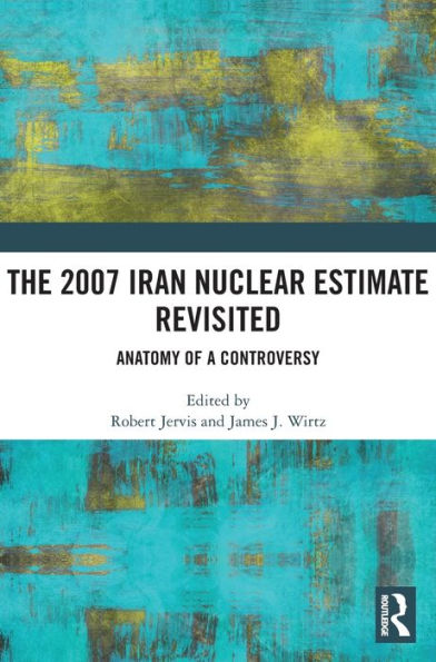 The 2007 Iran Nuclear Estimate Revisited: Anatomy Of A Controversy
