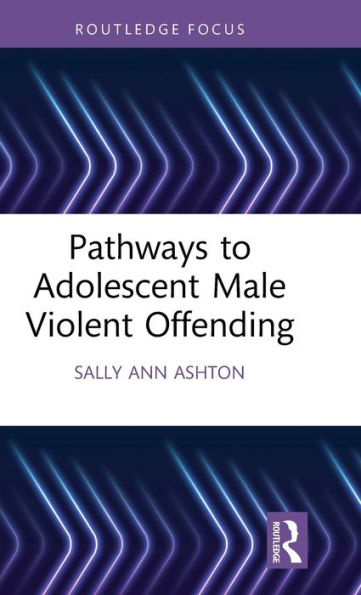 Pathways To Adolescent Male Violent Offending (Routledge Studies In Criminal Behaviour)