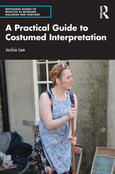 A Practical Guide To Costumed Interpretation (Routledge Guides To Practice In Museums, Galleries And Heritage)