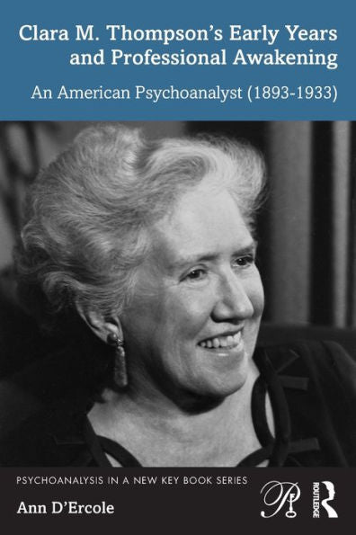 Clara M. Thompson’S Early Years And Professional Awakening (Psychoanalysis In A New Key Book Series)
