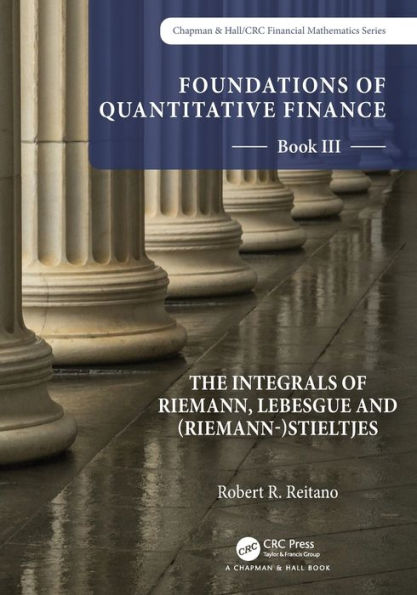 Foundations Of Quantitative Finance: Book Iii. The Integrals Of Riemann, Lebesgue And (Riemann-)Stieltjes (Chapman & Hall/Crc Finance Series)