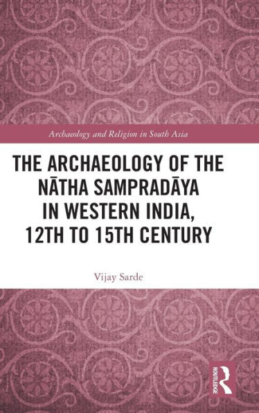 The Archaeology Of The Natha Sampradaya In Western India, 12Th To 15Th Century (Archaeology And Religion In South Asia)